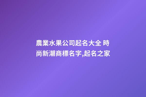 農業水果公司起名大全 時尚新潮商標名字,起名之家-第1張-公司起名-玄機派
